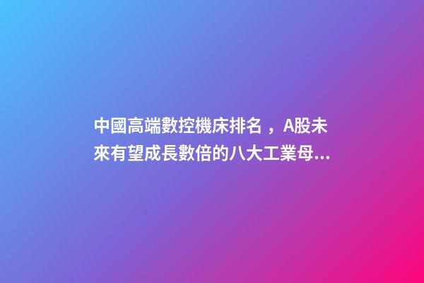 中國高端數控機床排名，A股未來有望成長數倍的八大工業母機龍頭公司
